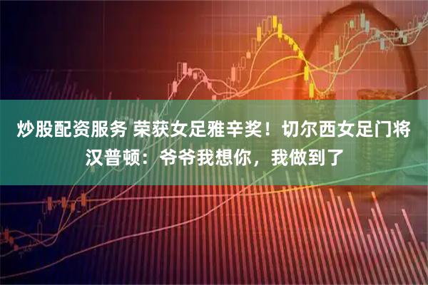 炒股配资服务 荣获女足雅辛奖！切尔西女足门将汉普顿：爷爷我想你，我做到了