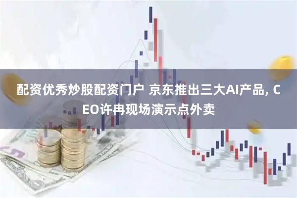 配资优秀炒股配资门户 京东推出三大AI产品, CEO许冉现场演示点外卖