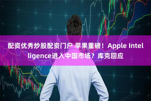 配资优秀炒股配资门户 苹果重磅！Apple Intelligence进入中国市场？库克回应