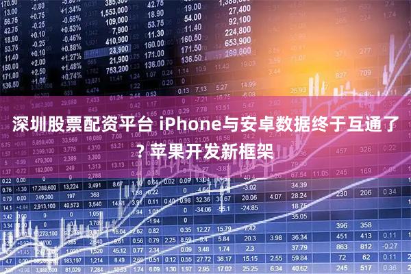 深圳股票配资平台 iPhone与安卓数据终于互通了? 苹果开发新框架