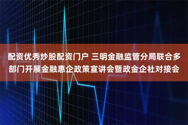 配资优秀炒股配资门户 三明金融监管分局联合多部门开展金融惠企政策宣讲会暨政金企社对接会