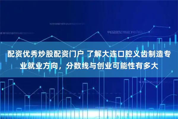 配资优秀炒股配资门户 了解大连口腔义齿制造专业就业方向，分数线与创业可能性有多大