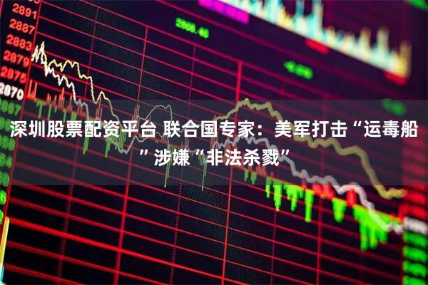 深圳股票配资平台 联合国专家：美军打击“运毒船”涉嫌“非法杀戮”