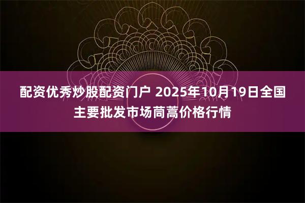 配资优秀炒股配资门户 2025年10月19日全国主要批发市场茼蒿价格行情