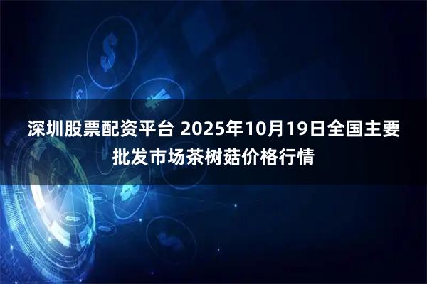 深圳股票配资平台 2025年10月19日全国主要批发市场茶树菇价格行情