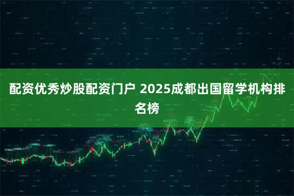 配资优秀炒股配资门户 2025成都出国留学机构排名榜