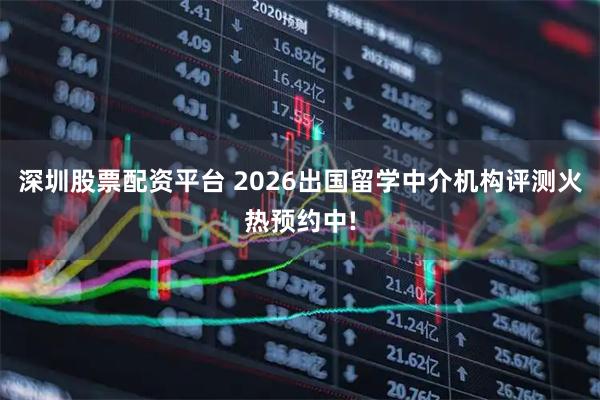 深圳股票配资平台 2026出国留学中介机构评测火热预约中!