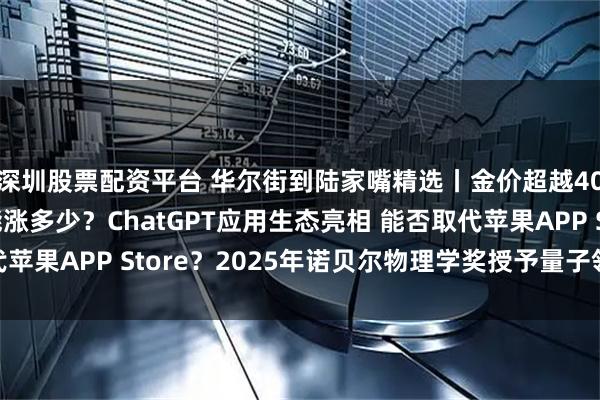 深圳股票配资平台 华尔街到陆家嘴精选丨金价超越4000美元/盎司 还能涨多少？ChatGPT应用生态亮相 能否取代苹果APP Store？2025年诺贝尔物理学奖授予量子领域重大突破!