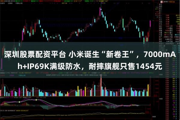 深圳股票配资平台 小米诞生“新卷王”，7000mAh+IP69K满级防水，耐摔旗舰只售1454元