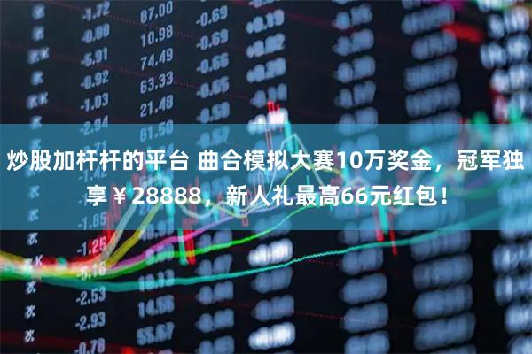 炒股加杆杆的平台 曲合模拟大赛10万奖金，冠军独享￥28888，新人礼最高66元红包！
