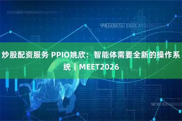 炒股配资服务 PPIO姚欣：智能体需要全新的操作系统｜MEET2026