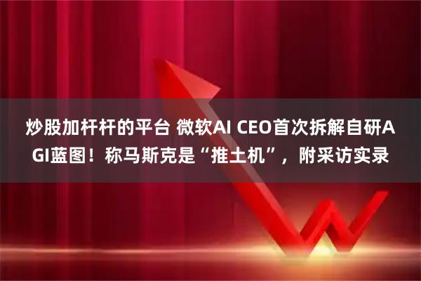 炒股加杆杆的平台 微软AI CEO首次拆解自研AGI蓝图！称马斯克是“推土机”，附采访实录