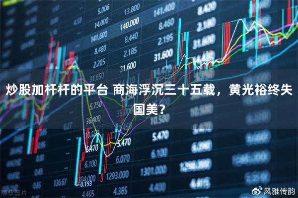 炒股加杆杆的平台 商海浮沉三十五载，黄光裕终失国美？