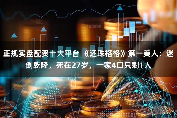 正规实盘配资十大平台 《还珠格格》第一美人：迷倒乾隆，死在27岁，一家4口只剩1人