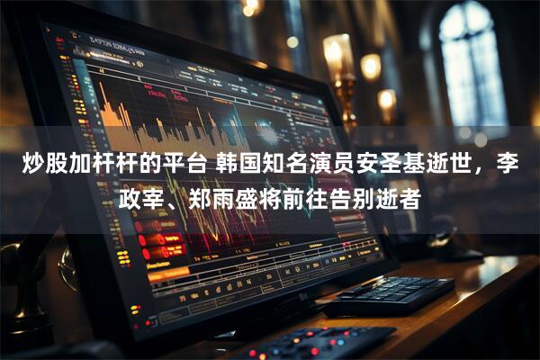 炒股加杆杆的平台 韩国知名演员安圣基逝世，李政宰、郑雨盛将前往告别逝者