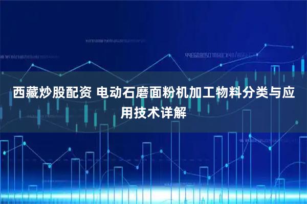 西藏炒股配资 电动石磨面粉机加工物料分类与应用技术详解