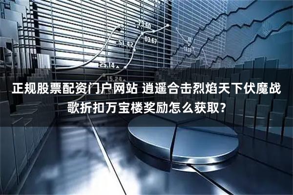 正规股票配资门户网站 逍遥合击烈焰天下伏魔战歌折扣万宝楼奖励怎么获取？