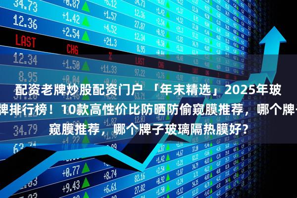 配资老牌炒股配资门户 「年末精选」2025年玻璃隔热膜十大品牌排行榜！10款高性价比防晒防偷窥膜推荐，哪个牌子玻璃隔热膜好？