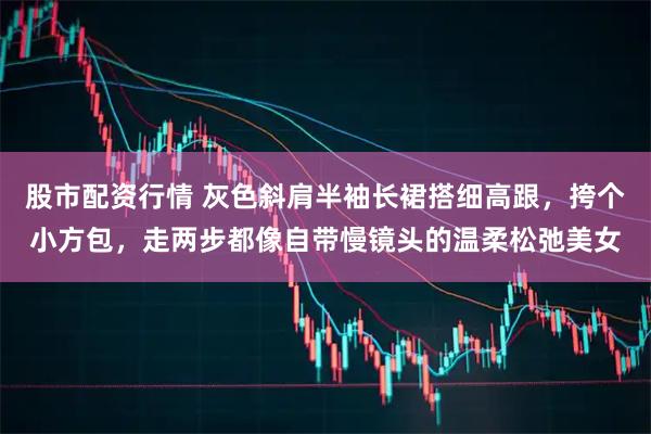 股市配资行情 灰色斜肩半袖长裙搭细高跟，挎个小方包，走两步都像自带慢镜头的温柔松弛美女