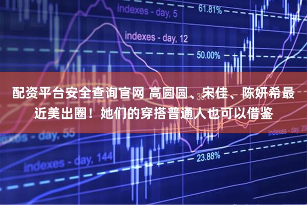 配资平台安全查询官网 高圆圆、宋佳、陈妍希最近美出圈！她们的穿搭普通人也可以借鉴