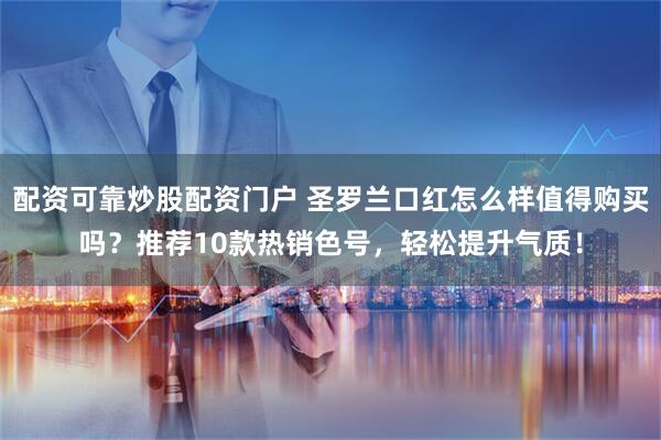 配资可靠炒股配资门户 圣罗兰口红怎么样值得购买吗？推荐10款热销色号，轻松提升气质！