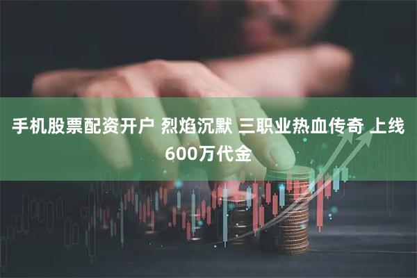 手机股票配资开户 烈焰沉默 三职业热血传奇 上线600万代金