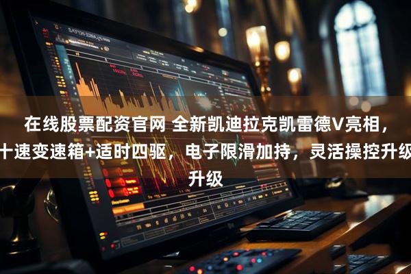 在线股票配资官网 全新凯迪拉克凯雷德V亮相，十速变速箱+适时四驱，电子限滑加持，灵活操控升级