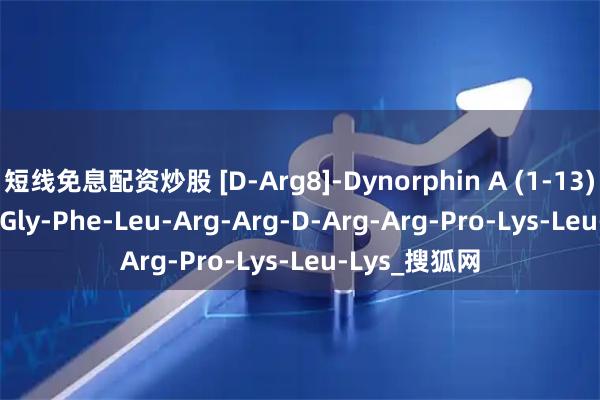 短线免息配资炒股 [D-Arg8]-Dynorphin A (1-13) ；Tyr-Gly-Gly-Phe-Leu-Arg-Arg-D-Arg-Arg-Pro-Lys-Leu-Lys_搜狐网