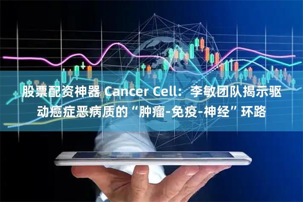 股票配资神器 Cancer Cell：李敏团队揭示驱动癌症恶病质的“肿瘤-免疫-神经”环路