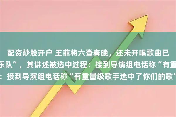 配资炒股开户 王菲将六登春晚，还未开唱歌曲已经火了！原唱系“学霸乐队”，其讲述被选中过程：接到导演组电话称“有重量级歌手选中了你们的歌”