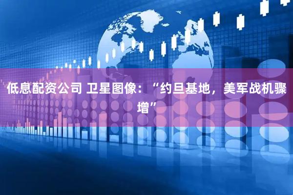 低息配资公司 卫星图像：“约旦基地，美军战机骤增”