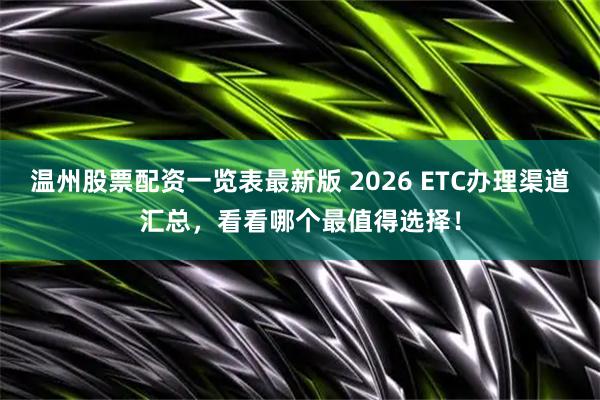 温州股票配资一览表最新版 2026 ETC办理渠道汇总，看看哪个最值得选择！