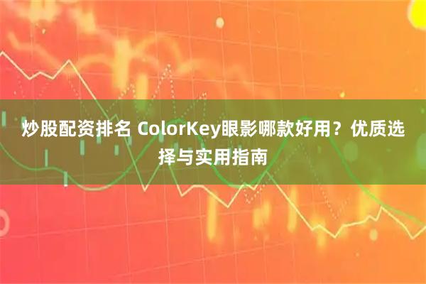 炒股配资排名 ColorKey眼影哪款好用？优质选择与实用指南