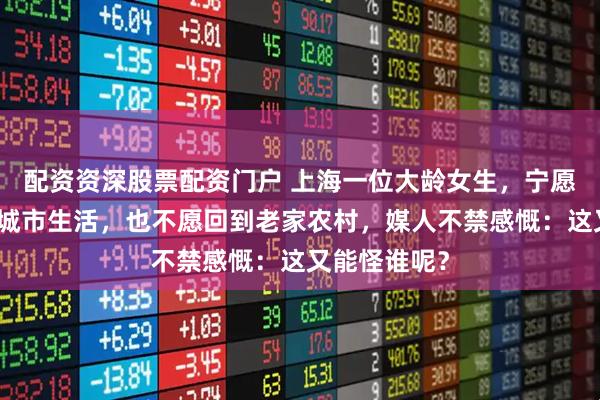 配资资深股票配资门户 上海一位大龄女生，宁愿独自留在大城市生活，也不愿回到老家农村，媒人不禁感慨：这又能怪谁呢？