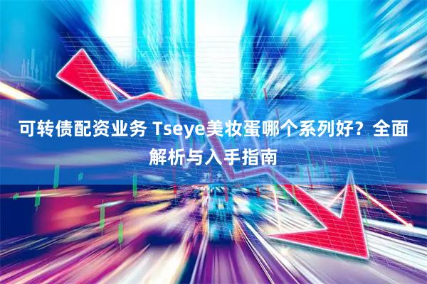 可转债配资业务 Tseye美妆蛋哪个系列好？全面解析与入手指南
