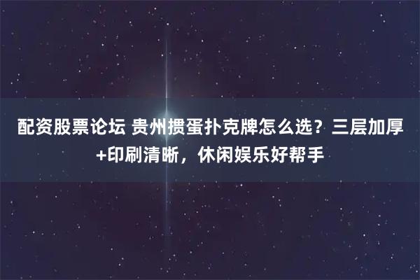 配资股票论坛 贵州掼蛋扑克牌怎么选？三层加厚+印刷清晰，休闲娱乐好帮手
