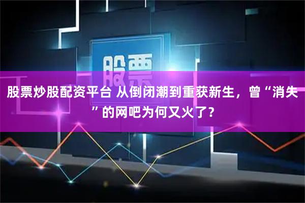 股票炒股配资平台 从倒闭潮到重获新生，曾“消失”的网吧为何又火了？