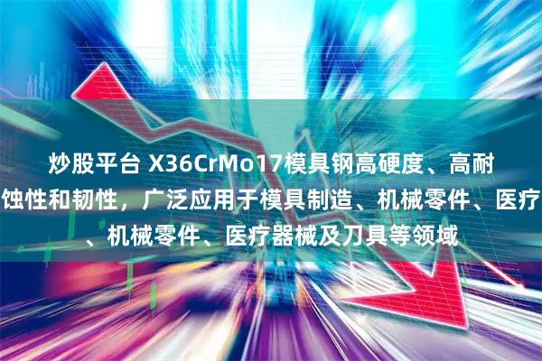 炒股平台 X36CrMo17模具钢高硬度、高耐磨性、良好的耐腐蚀性和韧性，广泛应用于模具制造、机械零件、医疗器械及刀具等领域