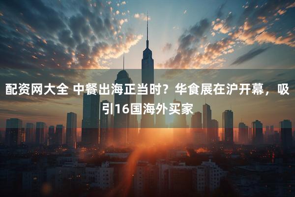 配资网大全 中餐出海正当时？华食展在沪开幕，吸引16国海外买家