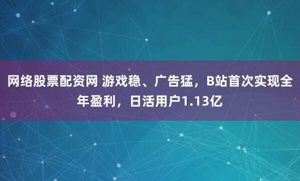 网络股票配资网 游戏稳、广告猛，B站首次实现全年盈利，日活用户1.13亿