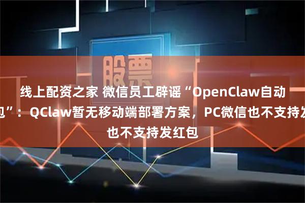 线上配资之家 微信员工辟谣“OpenClaw自动发红包”：QClaw暂无移动端部署方案，PC微信也不支持发红包