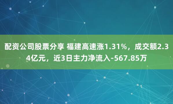 配资公司股票分享 福建高速涨1.31%，成交额2.34亿元，近3日主力净流入-567.85万