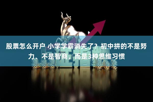 股票怎么开户 小学学霸消失了？初中拼的不是努力、不是智商，而是3种思维习惯