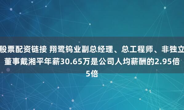 股票配资链接 翔鹭钨业副总经理、总工程师、非独立董事戴湘平年薪30.65万是公司人均薪酬的2.95倍