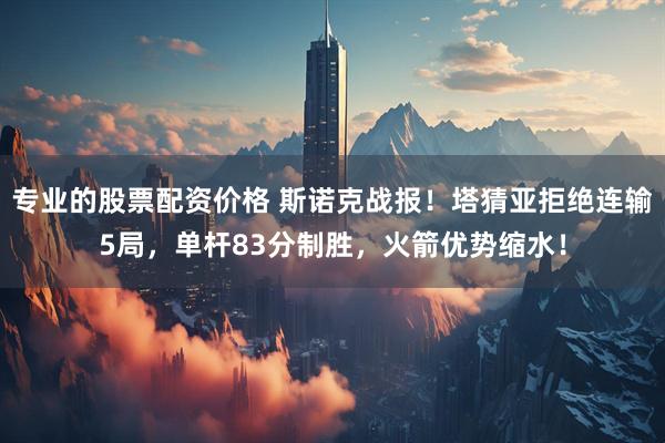 专业的股票配资价格 斯诺克战报！塔猜亚拒绝连输5局，单杆83分制胜，火箭优势缩水！