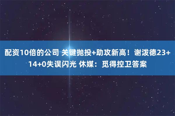 配资10倍的公司 关键抛投+助攻新高！谢泼德23+14+0失误闪光 休媒：觅得控卫答案