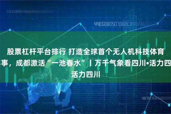 股票杠杆平台排行 打造全球首个无人机科技体育赛事，成都激活“一池春水”丨万千气象看四川•活力四川