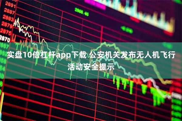实盘10倍杠杆app下载 公安机关发布无人机飞行活动安全提示