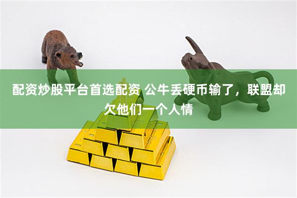 配资炒股平台首选配资 公牛丢硬币输了，联盟却欠他们一个人情