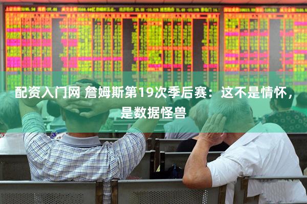 配资入门网 詹姆斯第19次季后赛：这不是情怀，是数据怪兽